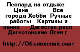 Леопард на отдыхе  › Цена ­ 12 000 - Все города Хобби. Ручные работы » Картины и панно   . Дагестан респ.,Дагестанские Огни г.